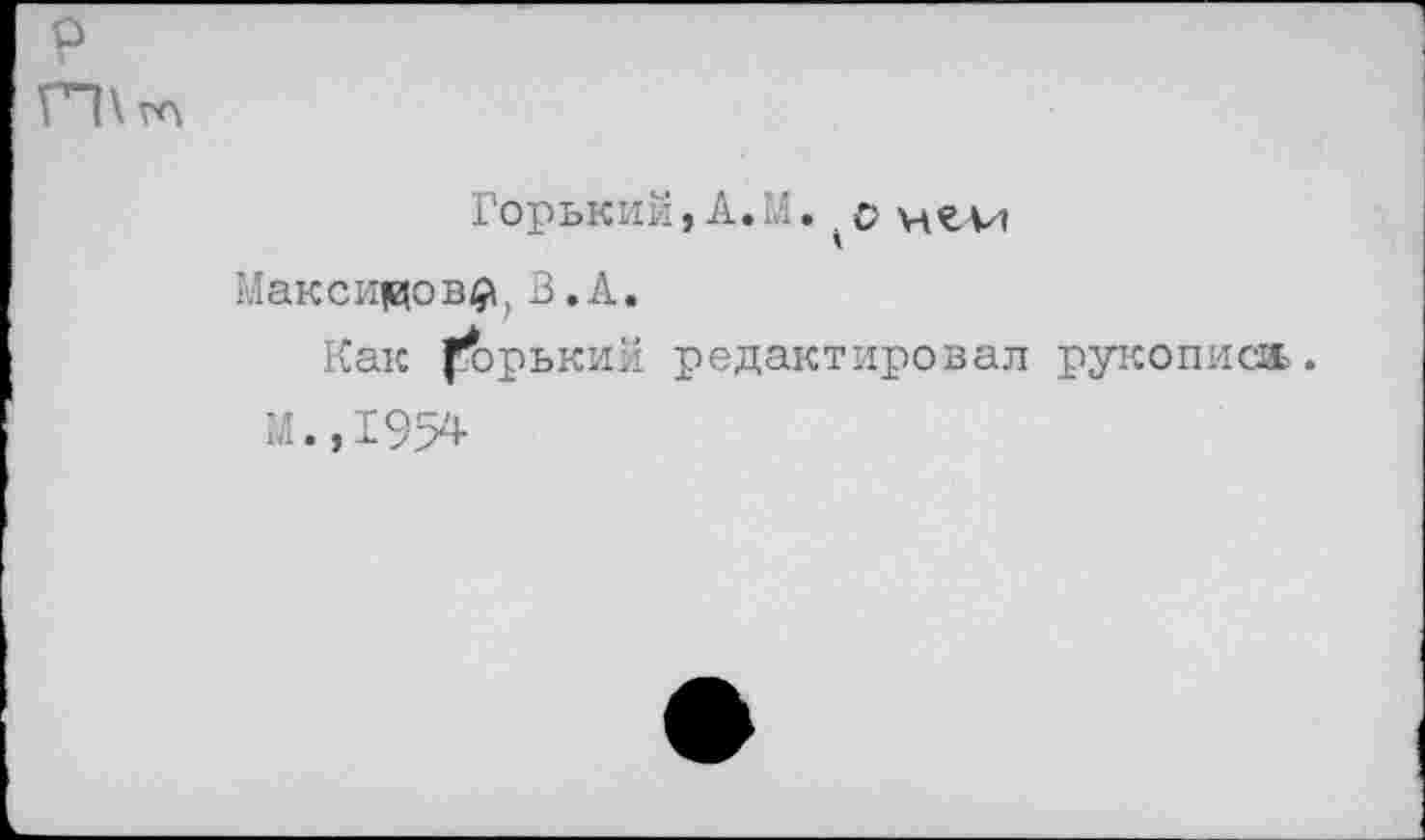 ﻿р
П\ гл
Горький,А.М.	и«-и
Максимов#,В.А.
Как Горький редактировал рукописи.
М.,1954